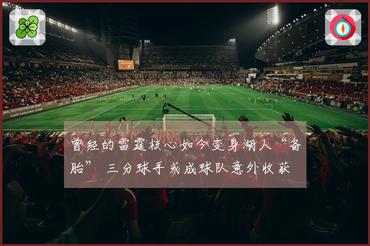 曾经的雷霆核心如今变身湖人“备胎” 三分球手或成球队意外收获