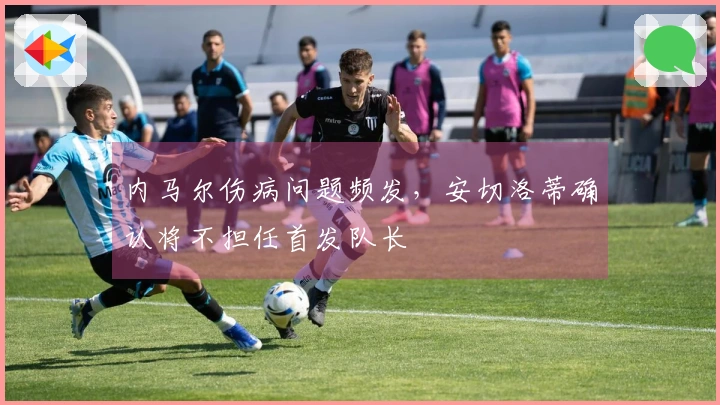 内马尔伤病问题频发，安切洛蒂确认将不担任首发队长